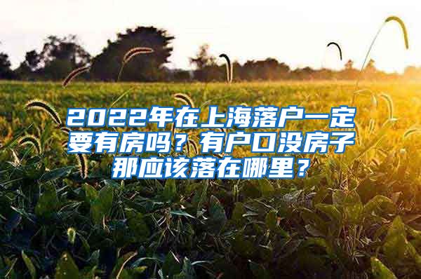 2022年在上海落戶一定要有房嗎？有戶口沒房子那應(yīng)該落在哪里？