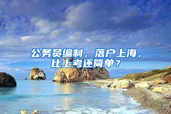 公務(wù)員編制，落戶上海，比上考還簡(jiǎn)單？