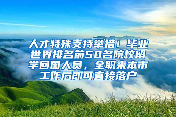 人才特殊支持舉措！畢業(yè)世界排名前50名院校留學回國人員，全職來本市工作后即可直接落戶