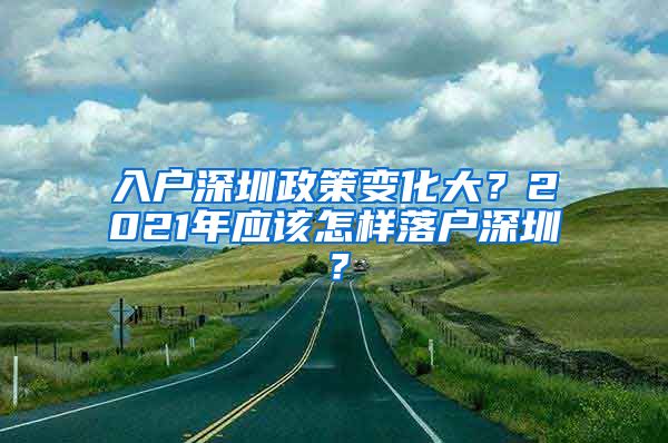 入戶深圳政策變化大？2021年應(yīng)該怎樣落戶深圳？