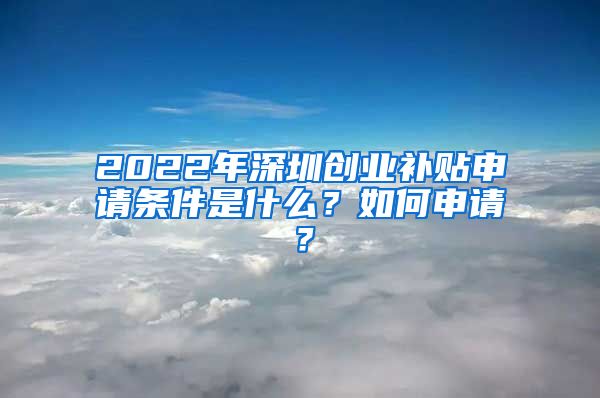 2022年深圳創(chuàng)業(yè)補貼申請條件是什么？如何申請？