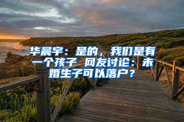 華晨宇：是的，我們是有一個(gè)孩子 網(wǎng)友討論：未婚生子可以落戶？