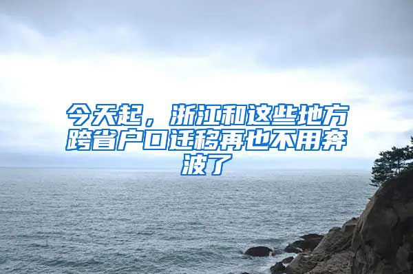 今天起，浙江和這些地方跨省戶口遷移再也不用奔波了