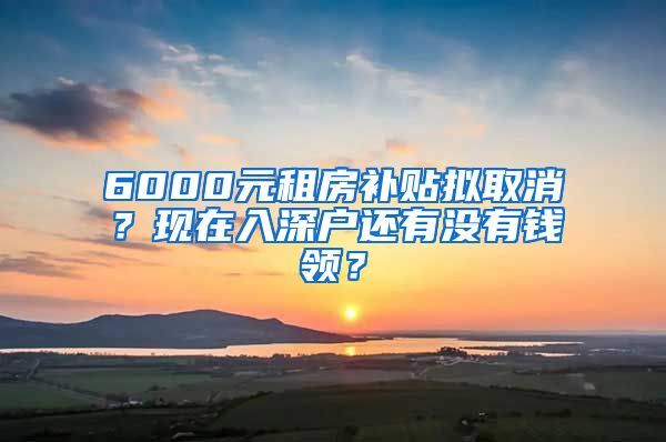 6000元租房補貼擬取消？現(xiàn)在入深戶還有沒有錢領(lǐng)？