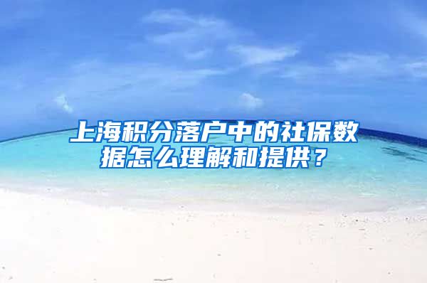 上海積分落戶中的社保數(shù)據(jù)怎么理解和提供？