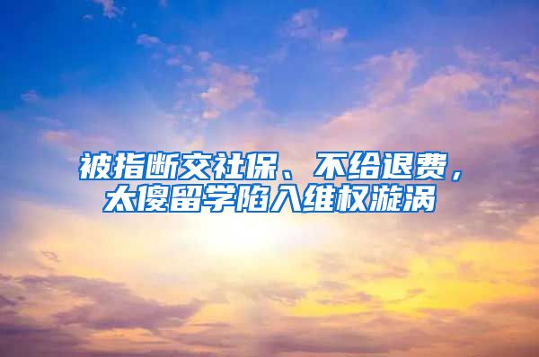 被指斷交社保、不給退費(fèi)，太傻留學(xué)陷入維權(quán)漩渦