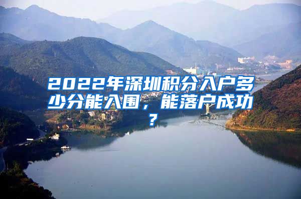 2022年深圳積分入戶多少分能入圍，能落戶成功？