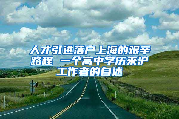 人才引進(jìn)落戶上海的艱辛路程 一個高中學(xué)歷來滬工作者的自述