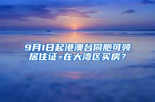 9月1日起港澳臺同胞可領居住證=在大灣區(qū)買房？