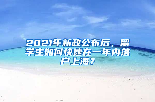 2021年新政公布后，留學(xué)生如何快速在一年內(nèi)落戶上海？