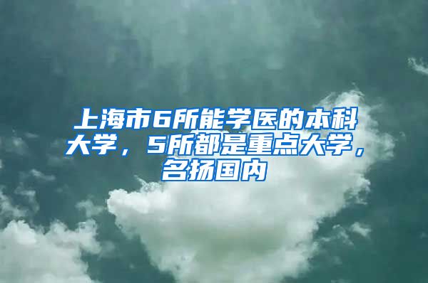 上海市6所能學(xué)醫(yī)的本科大學(xué)，5所都是重點(diǎn)大學(xué)，名揚(yáng)國內(nèi)