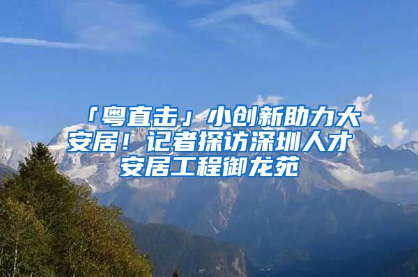 「粵直擊」小創(chuàng)新助力大安居！記者探訪深圳人才安居工程御龍苑