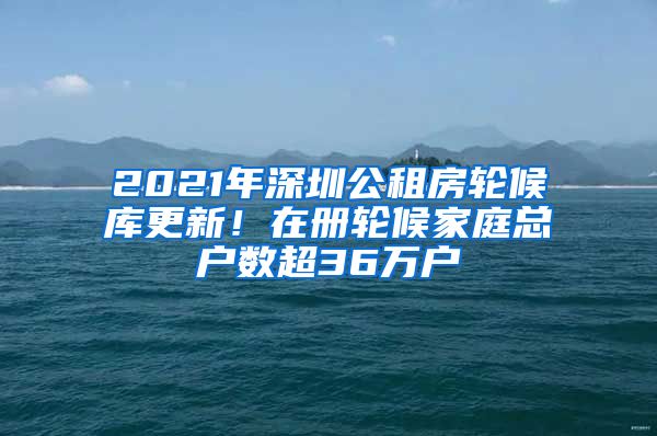 2021年深圳公租房輪候庫更新！在冊輪候家庭總戶數(shù)超36萬戶