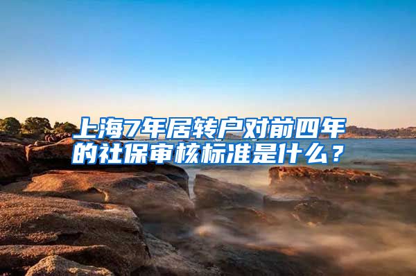 上海7年居轉(zhuǎn)戶對(duì)前四年的社保審核標(biāo)準(zhǔn)是什么？