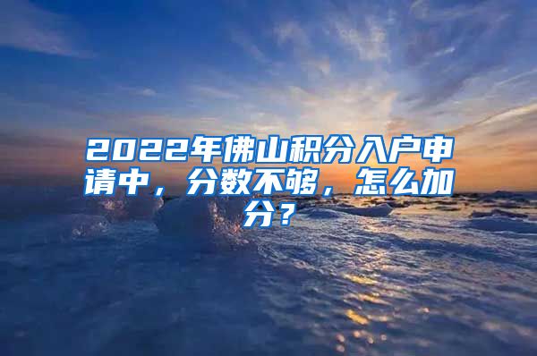 2022年佛山積分入戶申請(qǐng)中，分?jǐn)?shù)不夠，怎么加分？