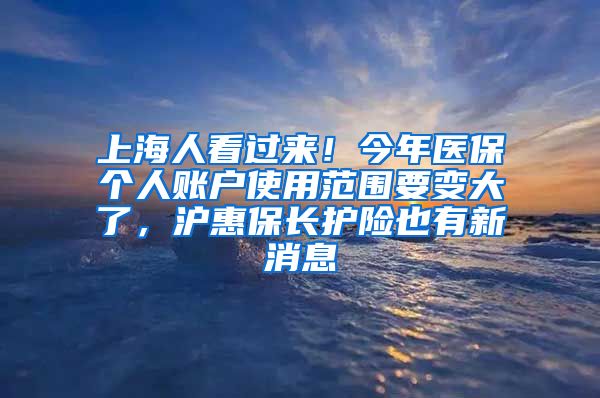 上海人看過(guò)來(lái)！今年醫(yī)保個(gè)人賬戶使用范圍要變大了，滬惠保長(zhǎng)護(hù)險(xiǎn)也有新消息