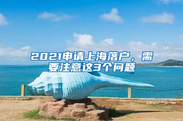 2021申請上海落戶，需要注意這3個問題