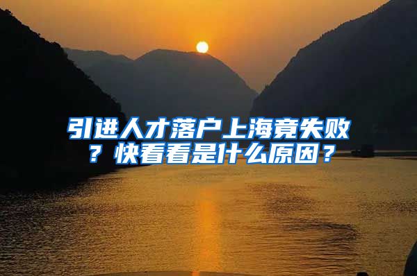 引進(jìn)人才落戶上海竟失??？快看看是什么原因？