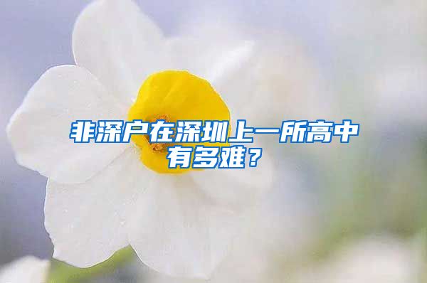 非深戶在深圳上一所高中有多難？