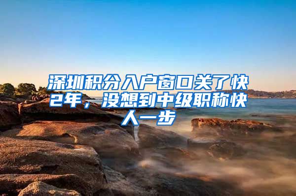 深圳積分入戶窗口關了快2年，沒想到中級職稱快人一步