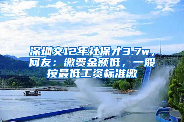 深圳交12年社保才3.7w，網(wǎng)友：繳費(fèi)金額低，一般按最低工資標(biāo)準(zhǔn)繳