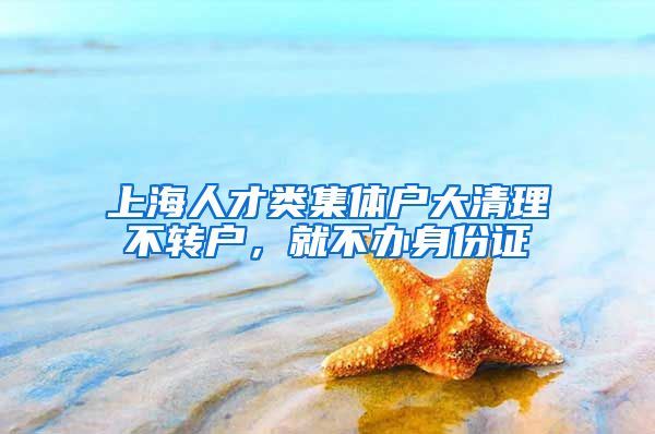 上海人才類集體戶大清理不轉(zhuǎn)戶，就不辦身份證