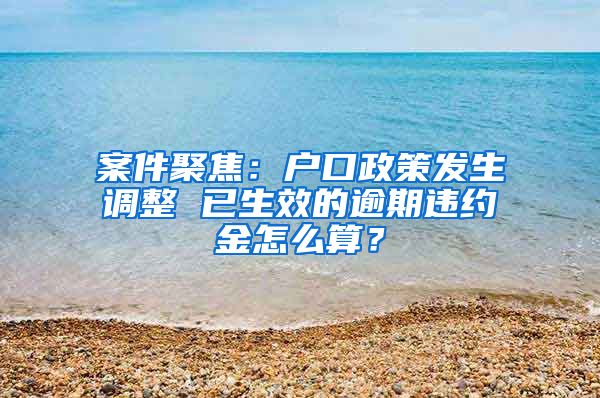 案件聚焦：戶口政策發(fā)生調(diào)整 已生效的逾期違約金怎么算？