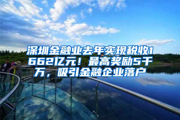 深圳金融業(yè)去年實(shí)現(xiàn)稅收1662億元！最高獎(jiǎng)勵(lì)5千萬(wàn)，吸引金融企業(yè)落戶