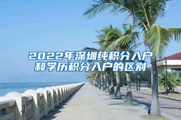 2022年深圳純積分入戶(hù)和學(xué)歷積分入戶(hù)的區(qū)別