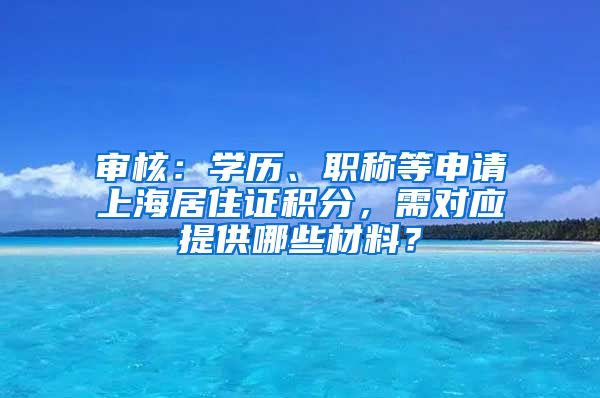 審核：學(xué)歷、職稱等申請上海居住證積分，需對應(yīng)提供哪些材料？