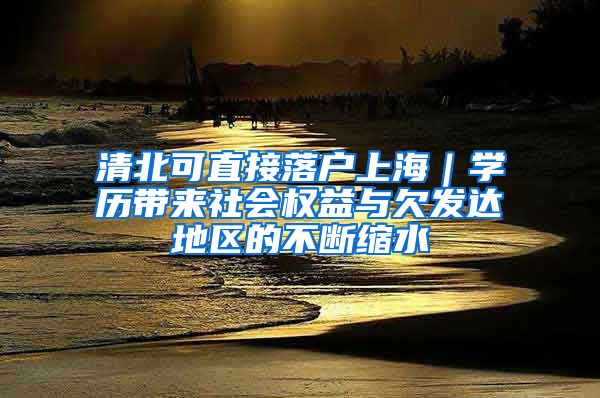 清北可直接落戶上海｜學歷帶來社會權益與欠發(fā)達地區(qū)的不斷縮水