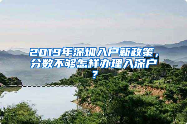 2019年深圳入戶新政策，分?jǐn)?shù)不夠怎樣辦理入深戶？