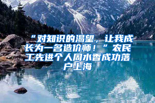 “對知識的渴望，讓我成長為一名造價師！”農(nóng)民工先進個人周水香成功落戶上海