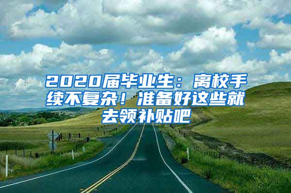 2020屆畢業(yè)生：離校手續(xù)不復(fù)雜！準(zhǔn)備好這些就去領(lǐng)補貼吧