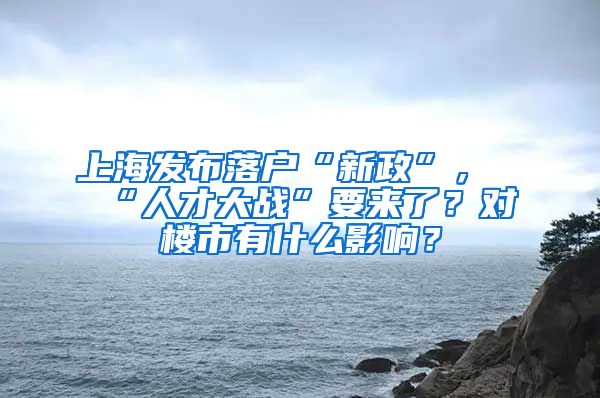 上海發(fā)布落戶“新政”，“人才大戰(zhàn)”要來(lái)了？對(duì)樓市有什么影響？