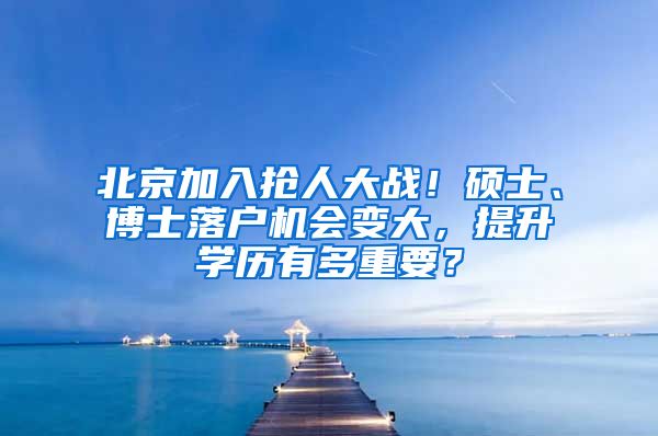 北京加入搶人大戰(zhàn)！碩士、博士落戶機會變大，提升學歷有多重要？