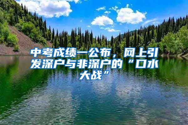 中考成績(jī)一公布，網(wǎng)上引發(fā)深戶與非深戶的“口水大戰(zhàn)”