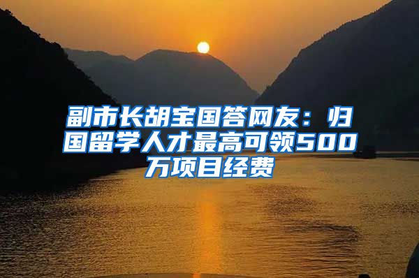 副市長胡寶國答網(wǎng)友：歸國留學人才最高可領(lǐng)500萬項目經(jīng)費