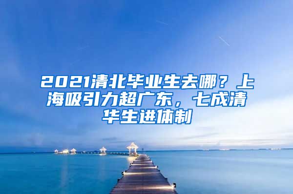 2021清北畢業(yè)生去哪？上海吸引力超廣東，七成清華生進(jìn)體制