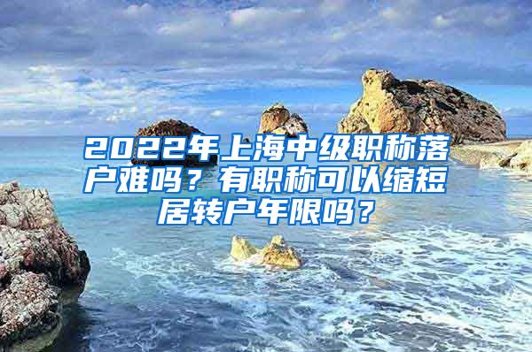 2022年上海中級職稱落戶難嗎？有職稱可以縮短居轉(zhuǎn)戶年限嗎？