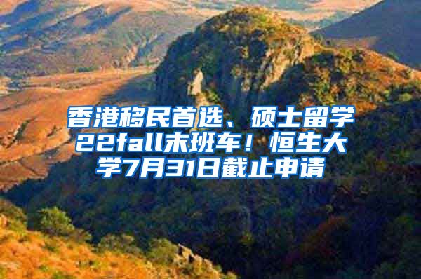 香港移民首選、碩士留學(xué)22fall末班車！恒生大學(xué)7月31日截止申請