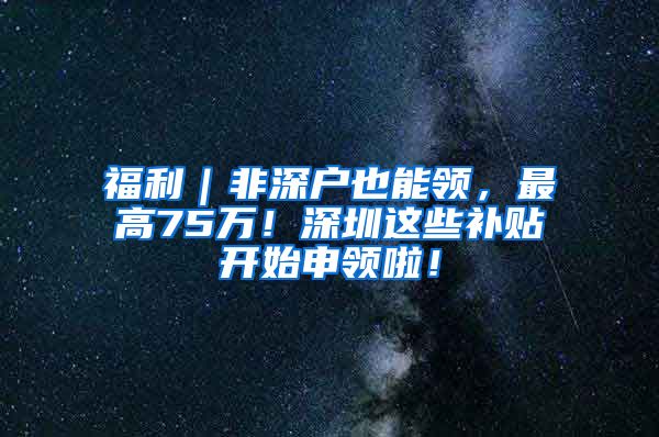 福利｜非深戶也能領(lǐng)，最高75萬！深圳這些補(bǔ)貼開始申領(lǐng)啦！