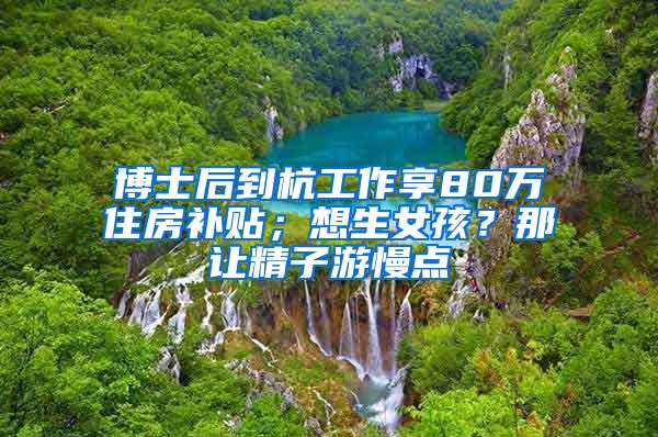 博士后到杭工作享80萬住房補(bǔ)貼；想生女孩？那讓精子游慢點(diǎn)