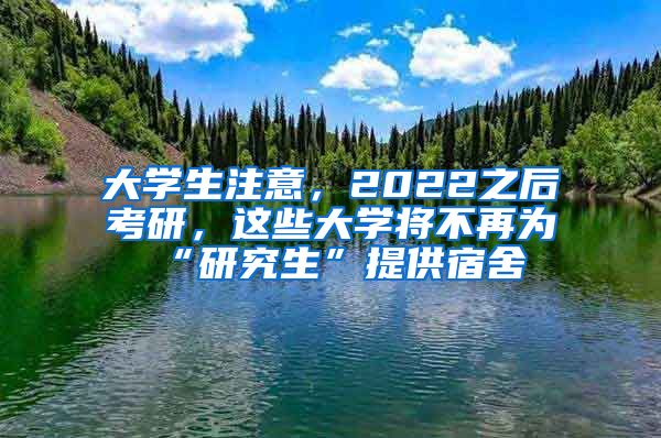 大學(xué)生注意，2022之后考研，這些大學(xué)將不再為“研究生”提供宿舍