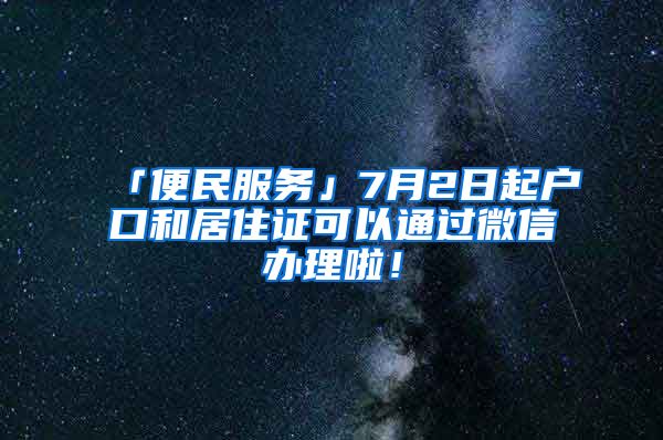 「便民服務(wù)」7月2日起戶口和居住證可以通過微信辦理啦！