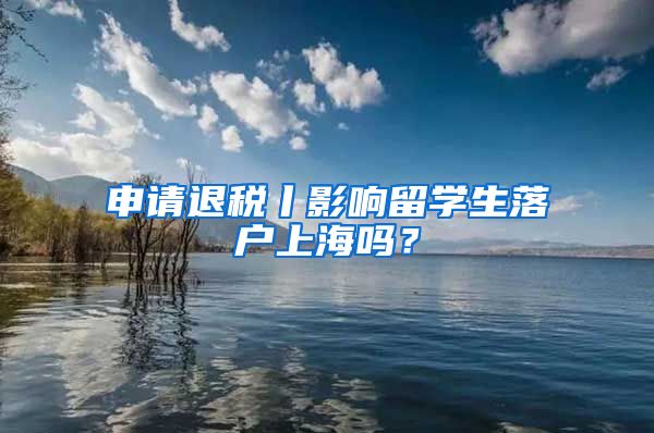 申請退稅丨影響留學生落戶上海嗎？