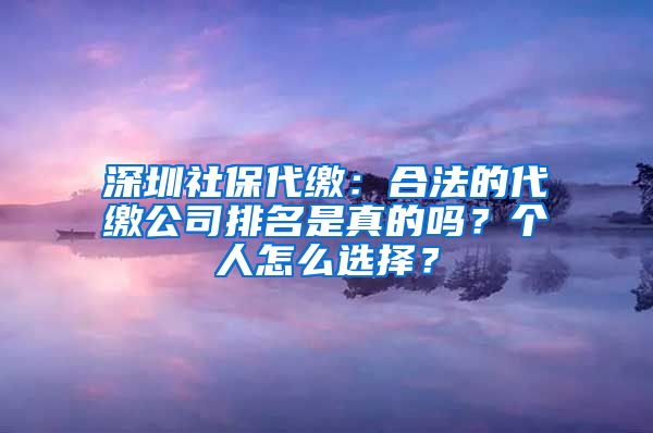 深圳社保代繳：合法的代繳公司排名是真的嗎？個(gè)人怎么選擇？