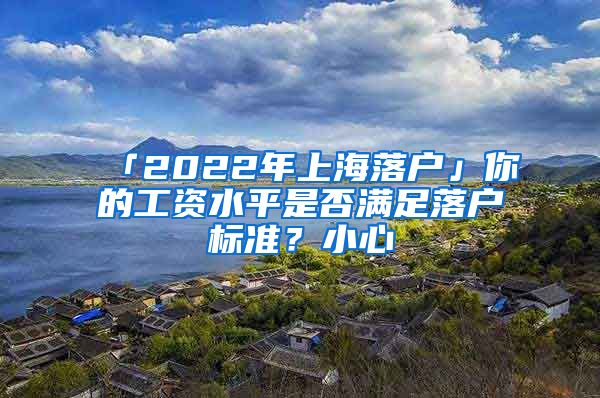 「2022年上海落戶」你的工資水平是否滿足落戶標準？小心