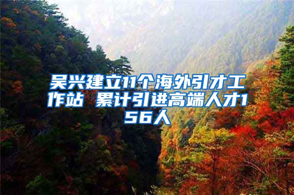 吳興建立11個(gè)海外引才工作站 累計(jì)引進(jìn)高端人才156人