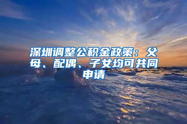 深圳調(diào)整公積金政策：父母、配偶、子女均可共同申請